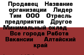 Продавец › Название организации ­ Лидер Тим, ООО › Отрасль предприятия ­ Другое › Минимальный оклад ­ 1 - Все города Работа » Вакансии   . Алтайский край